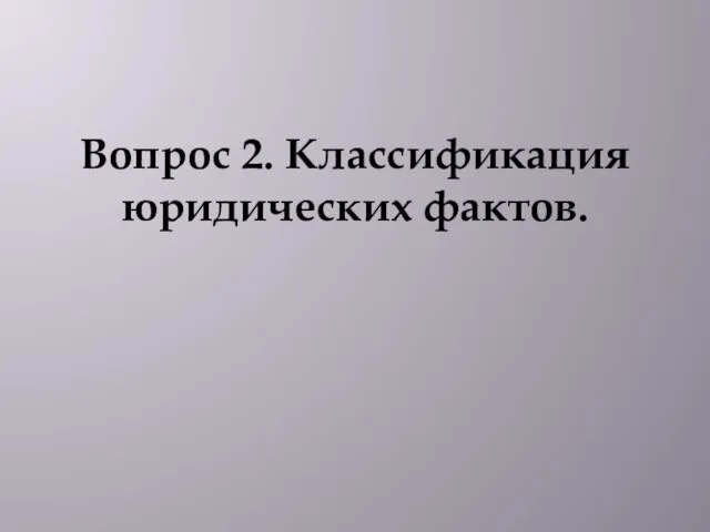 Вопрос 2. Классификация юридических фактов.