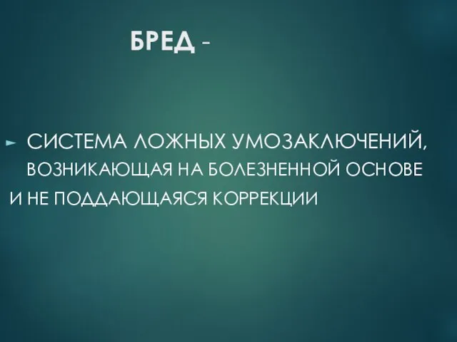 БРЕД - СИСТЕМА ЛОЖНЫХ УМОЗАКЛЮЧЕНИЙ, ВОЗНИКАЮЩАЯ НА БОЛЕЗНЕННОЙ ОСНОВЕ И НЕ ПОДДАЮЩАЯСЯ КОРРЕКЦИИ