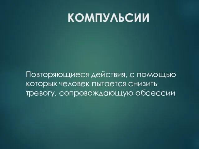 КОМПУЛЬСИИ Повторяющиеся действия, с помощью которых человек пытается снизить тревогу, сопровождающую обсессии