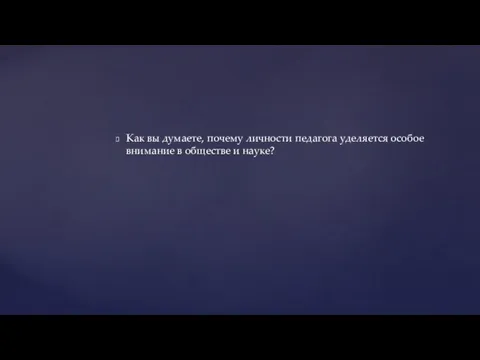 Как вы думаете, почему личности педагога уделяется особое внимание в обществе и науке?