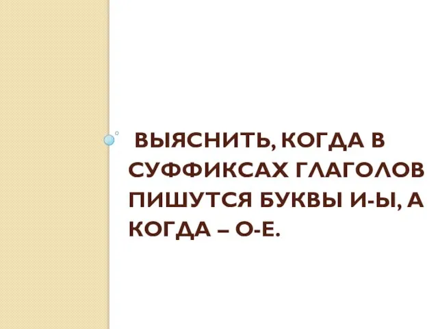 ВЫЯСНИТЬ, КОГДА В СУФФИКСАХ ГЛАГОЛОВ ПИШУТСЯ БУКВЫ И-Ы, А КОГДА – О-Е.