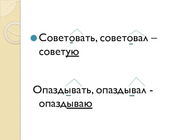 Советовать, советовал – советую Опаздывать, опаздывал - опаздываю