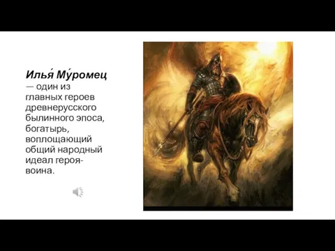 Илья́ Му́ромец — один из главных героев древнерусского былинного эпоса, богатырь, воплощающий общий народный идеал героя-воина.