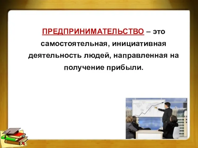 ПРЕДПРИНИМАТЕЛЬСТВО – это самостоятельная, инициативная деятельность людей, направленная на получение прибыли.