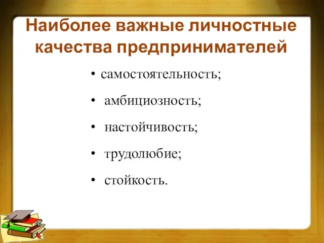 Наиболее важные личностные качества предпринимателей самостоятельность; амбициозность; настойчивость; трудолюбие; стойкость.