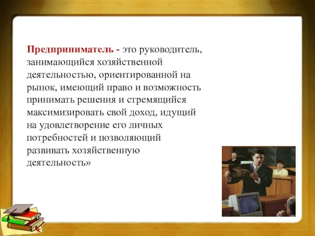 Предприниматель - это руководитель, занимающийся хозяйственной деятельностью, ориентированной на рынок, имеющий право