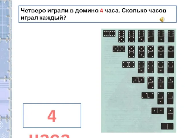 Четверо играли в домино 4 часа. Сколько часов играл каждый? 4 часа.