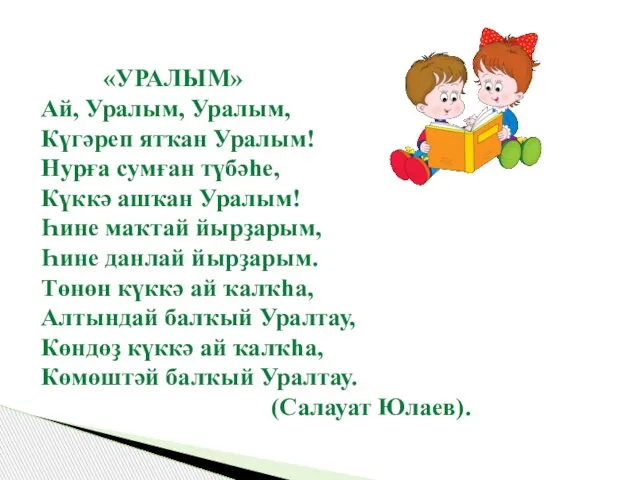 «УРАЛЫМ» Ай, Уралым, Уралым, Күгәреп ятҡан Уралым! Нурға сумған түбәһе, Күккә ашҡан