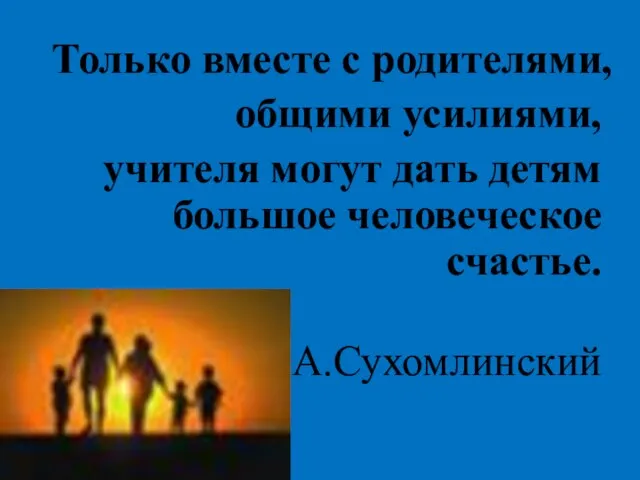 Только вместе с родителями, общими усилиями, учителя могут дать детям большое человеческое счастье. В.А.Сухомлинский