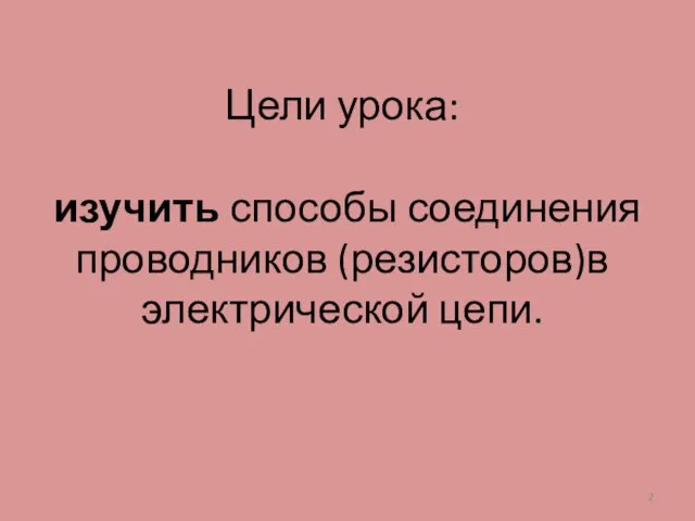 Цели урока: изучить способы соединения проводников (резисторов)в электрической цепи.