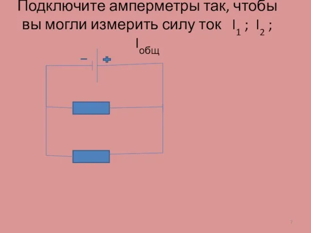 Подключите амперметры так, чтобы вы могли измерить силу ток I1 ; I2 ; Iобщ