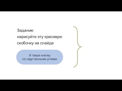 Задание: нарисуйте эту красивую скобочку на слайде И такую кнопку со скругленными углами