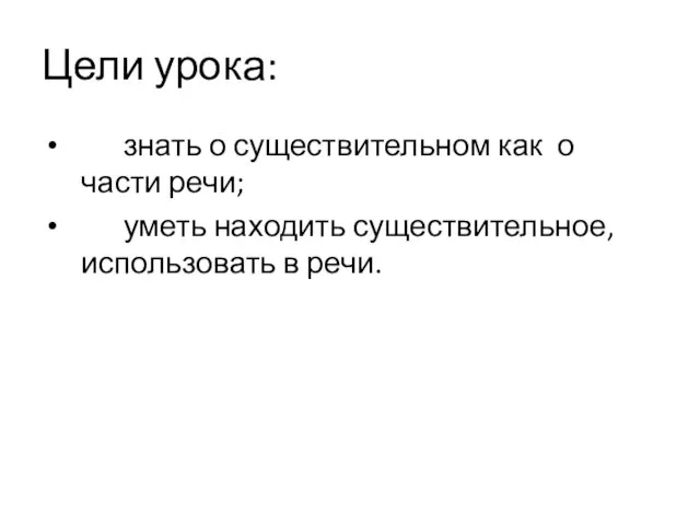 Цели урока: знать о существительном как о части речи; уметь находить существительное, использовать в речи.