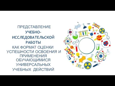 ПРЕДСТАВЛЕНИЕ УЧЕБНО- ИССЛЕДОВАТЕЛЬСКОЙ РАБОТЫ КАК ФОРМАТ ОЦЕНКИ УСПЕШНОСТИ ОСВОЕНИЯ И ПРИМЕНЕНИЯ ОБУЧАЮЩИМИСЯ УНИВЕРСАЛЬНЫХ УЧЕБНЫХ ДЕЙСТВИЙ