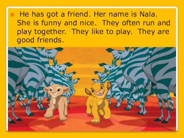 He has got a friend. Her name is Nala. She is funny