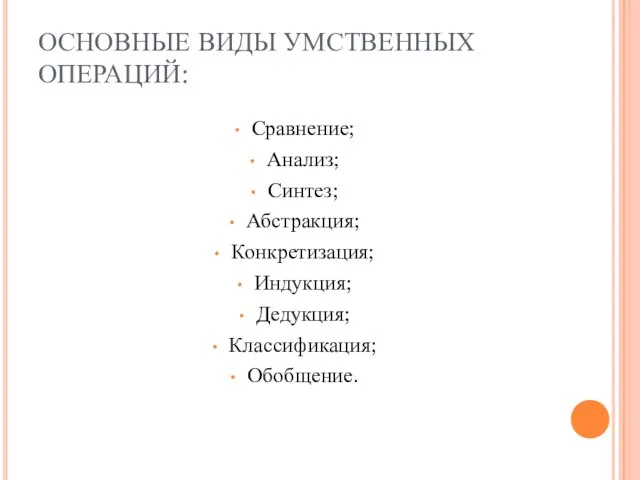 ОСНОВНЫЕ ВИДЫ УМСТВЕННЫХ ОПЕРАЦИЙ: Сравнение; Анализ; Синтез; Абстракция; Конкретизация; Индукция; Дедукция; Классификация; Обобщение.