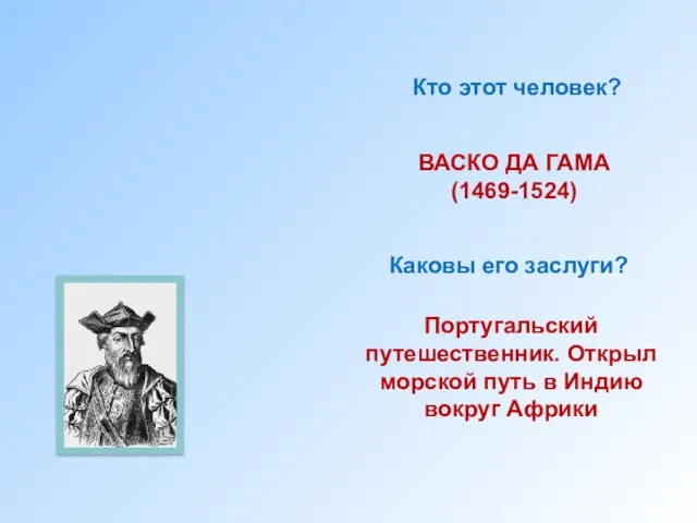 Кто этот человек? ВАСКО ДА ГАМА (1469-1524) Каковы его заслуги? Португальский путешественник.