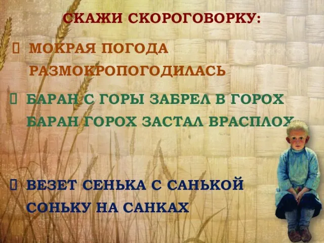 СКАЖИ СКОРОГОВОРКУ: МОКРАЯ ПОГОДА РАЗМОКРОПОГОДИЛАСЬ БАРАН С ГОРЫ ЗАБРЕЛ В ГОРОХ БАРАН