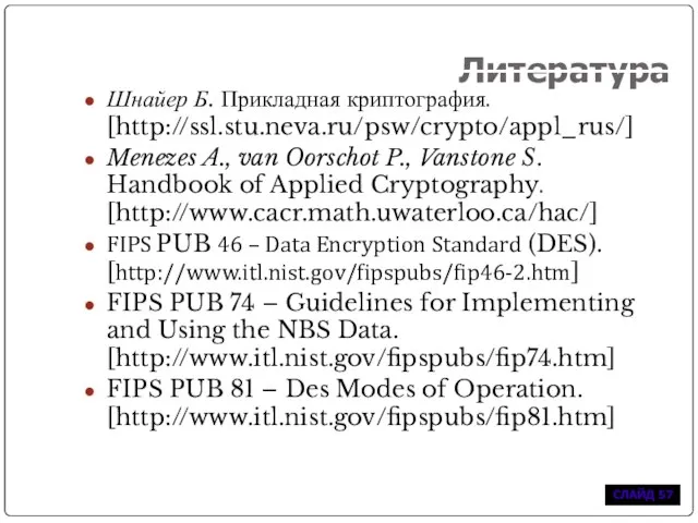 Литература Шнайер Б. Прикладная криптография. [http://ssl.stu.neva.ru/psw/crypto/appl_rus/] Menezes A., van Oorschot P., Vanstone