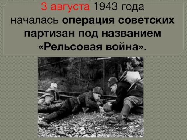 3 августа 1943 года началась операция советских партизан под названием «Рельсовая война».