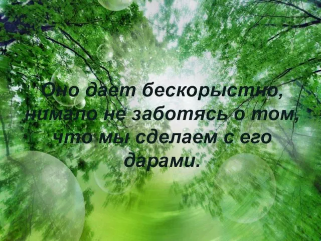 Оно дает бескорыстно, нимало не заботясь о том, что мы сделаем с его дарами.