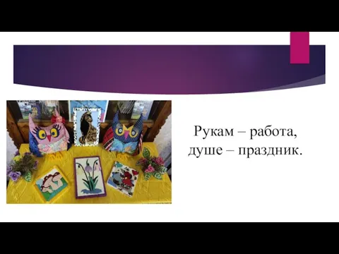 Рукам – работа, душе – праздник.