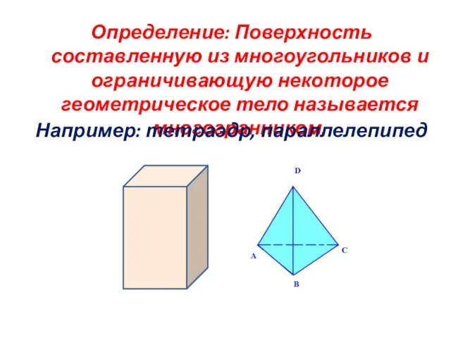 Определение: Поверхность составленную из многоугольников и ограничивающую некоторое геометрическое тело называется многогранником. Например: тетраэдр, параллелепипед