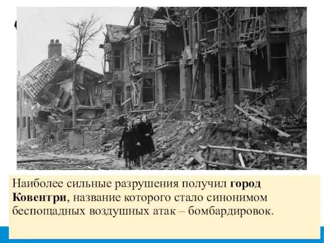 Наиболее сильные разрушения получил город Ковентри, название которого стало синонимом беспощадных воздушных атак – бомбардировок.