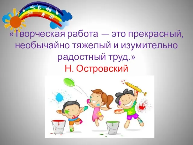 «Творческая работа — это прекрасный, необычайно тяжелый и изумительно радостный труд.» Н. Островский