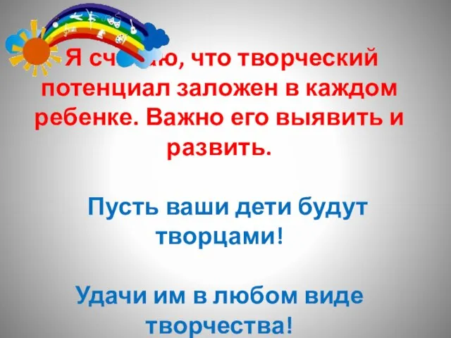 Я считаю, что творческий потенциал заложен в каждом ребенке. Важно его выявить