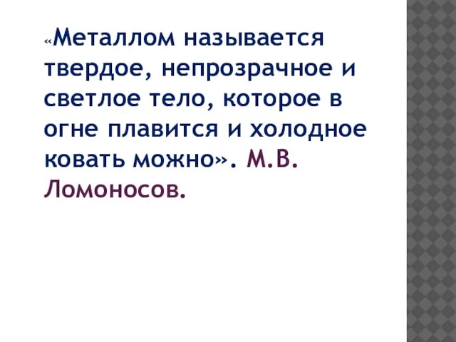 «Металлом называется твердое, непрозрачное и светлое тело, которое в огне плавится и холодное ковать можно». М.В.Ломоносов.