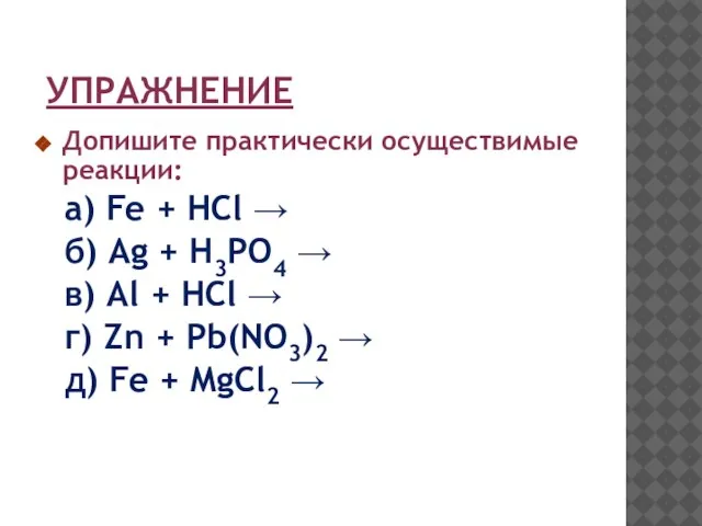 УПРАЖНЕНИЕ Допишите практически осуществимые реакции: а) Fe + HCl → б) Ag