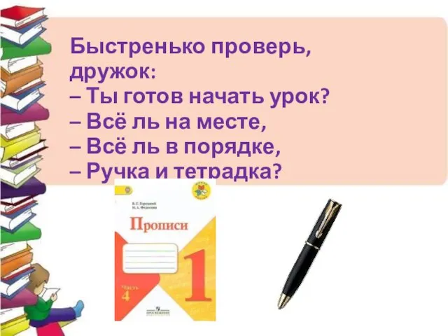 Быстренько проверь, дружок: – Ты готов начать урок? – Всё ль на