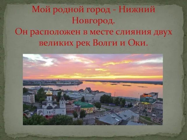 Мой родной город - Нижний Новгород. Он расположен в месте слияния двух