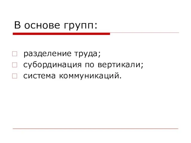 В основе групп: разделение труда; субординация по вертикали; система коммуникаций.