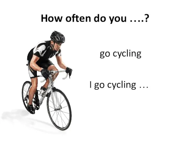 How often do you ….? go cycling I go cycling …