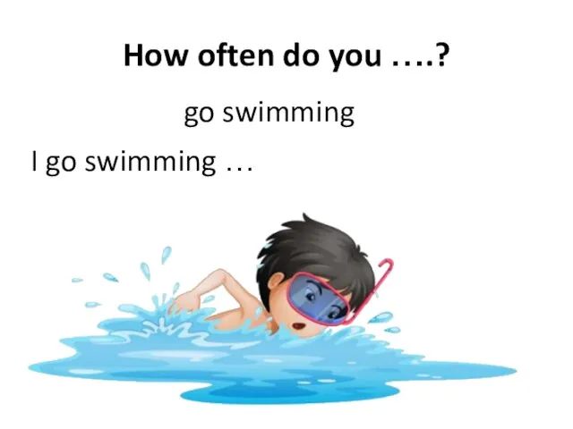 How often do you ….? go swimming I go swimming …