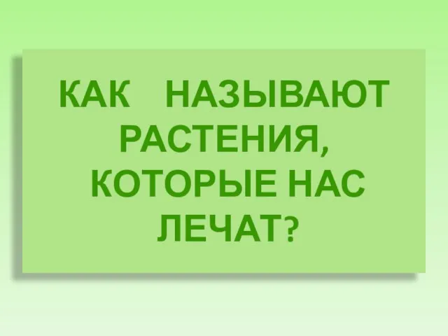 КАК НАЗЫВАЮТ РАСТЕНИЯ, КОТОРЫЕ НАС ЛЕЧАТ?