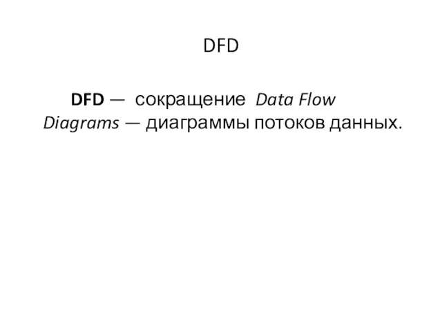 DFD DFD — сокращение Data Flow Diagrams — диаграммы потоков данных.
