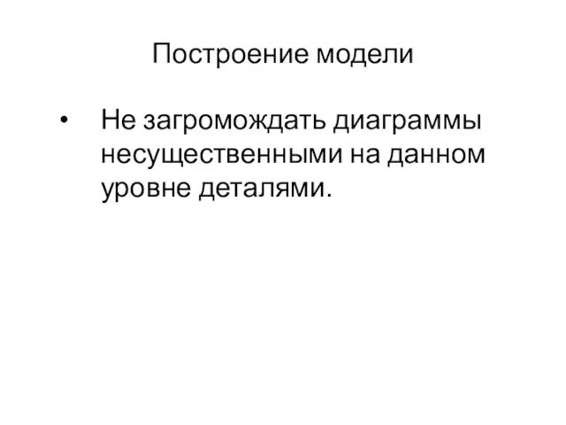 Построение модели Не загромождать диаграммы несущественными на данном уровне деталями.