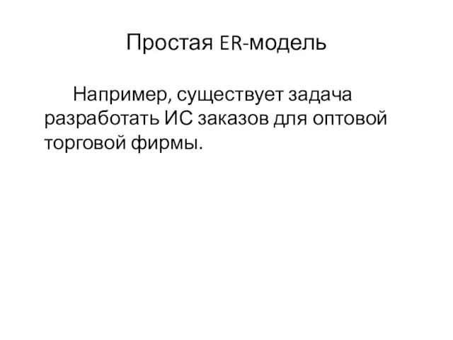 Простая ER-модель Например, существует задача разработать ИС заказов для оптовой торговой фирмы.