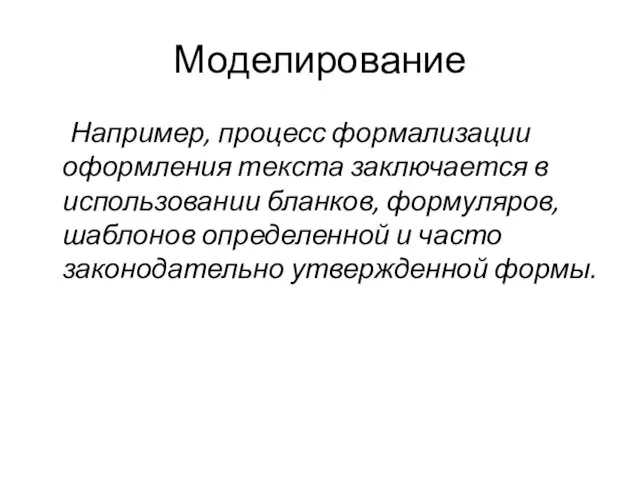 Моделирование Например, процесс формализации оформления текста заключается в использовании бланков, формуляров, шаблонов