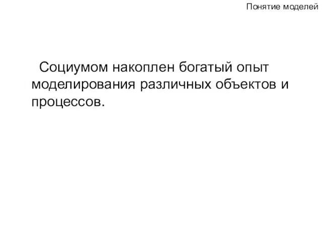 Социумом накоплен богатый опыт моделирования различных объектов и процессов. Понятие моделей