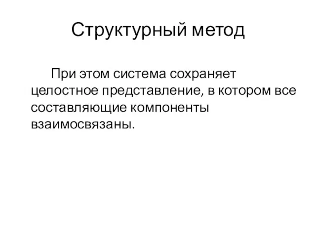 Структурный метод При этом система сохраняет целостное представление, в котором все составляющие компоненты взаимосвязаны.