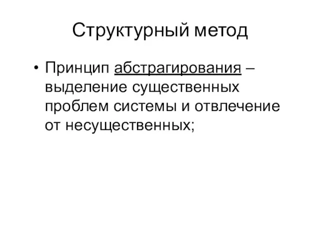 Структурный метод Принцип абстрагирования – выделение существенных проблем системы и отвлечение от несущественных;