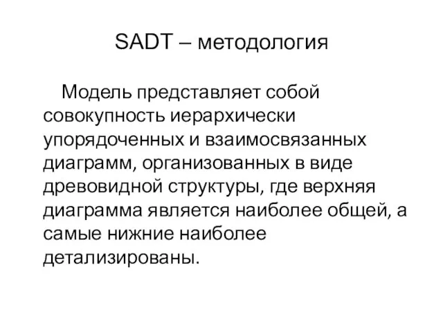 SADT – методология Модель представляет собой совокупность иерархически упорядоченных и взаимосвязанных диаграмм,