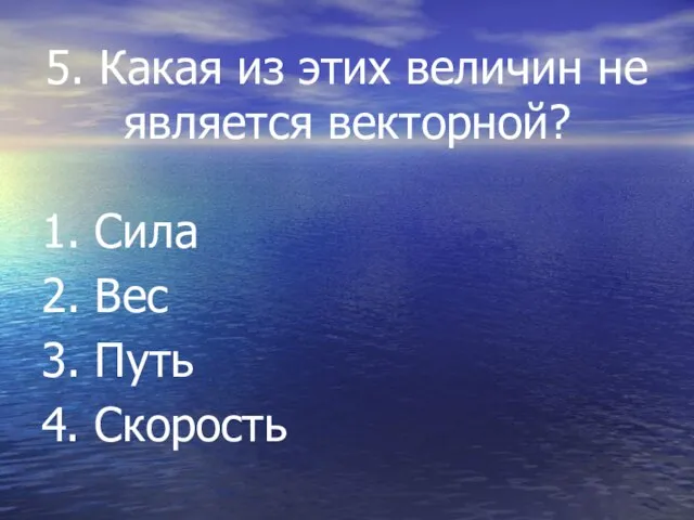 5. Какая из этих величин не является векторной? 1. Сила 2. Вес 3. Путь 4. Скорость