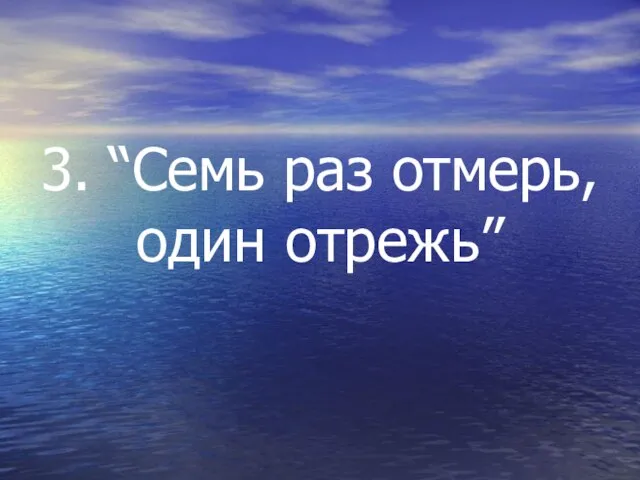 3. “Семь раз отмерь, один отрежь”