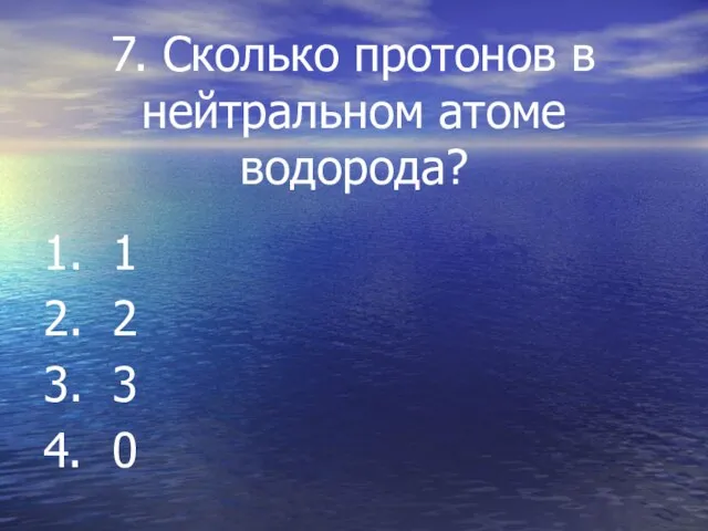 7. Сколько протонов в нейтральном атоме водорода? 1. 1 2. 2 3. 3 4. 0