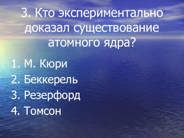 3. Кто экспериментально доказал существование атомного ядра? 1. М. Кюри 2. Беккерель 3. Резерфорд 4. Томсон